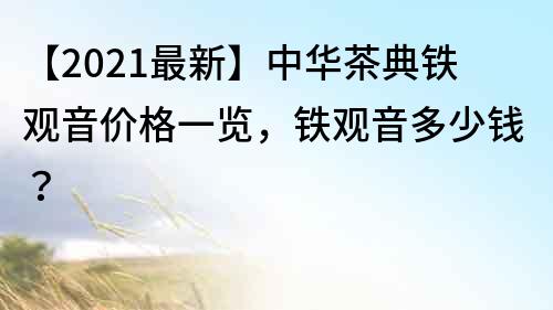 【2021最新】中華茶典鐵觀音價格一覽，鐵觀音多少錢？