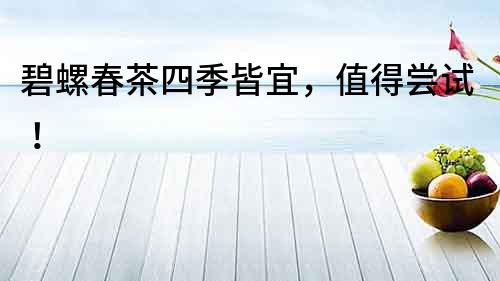 碧螺春茶四季皆宜，值得嘗試！