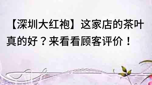 【深圳大紅袍】這家店的茶葉真的好？來看看顧客評價！