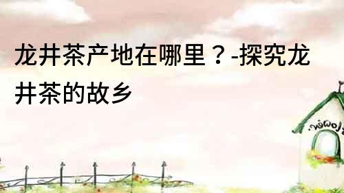 龍井茶產(chǎn)地在哪里？-探究龍井茶的故鄉(xiāng)