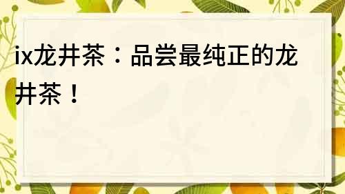 ix龍井茶：品嘗最純正的龍井茶！