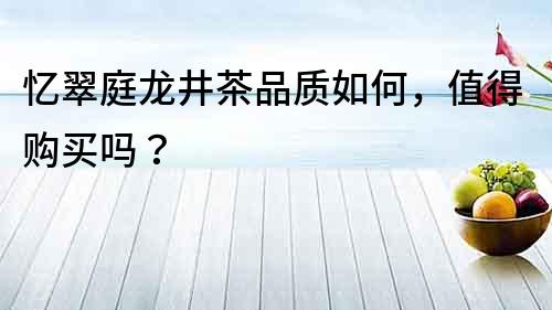 憶翠庭龍井茶品質如何，值得購買嗎？
