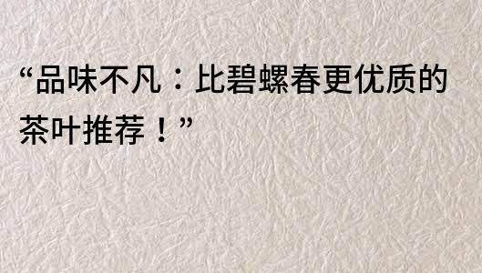 “品味不凡：比碧螺春更優質的茶葉推薦！”