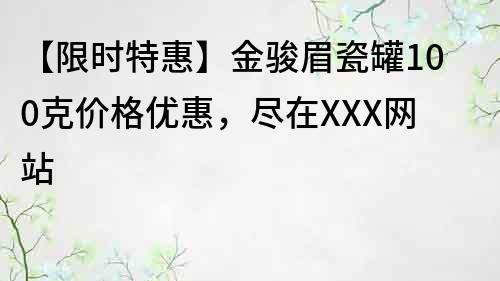 【限時特惠】金駿眉瓷罐100克價格優惠，盡在XXX網站