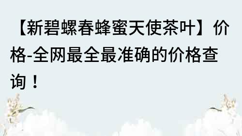 【新碧螺春蜂蜜天使茶葉】價格-全網(wǎng)最全最準確的價格查詢！
