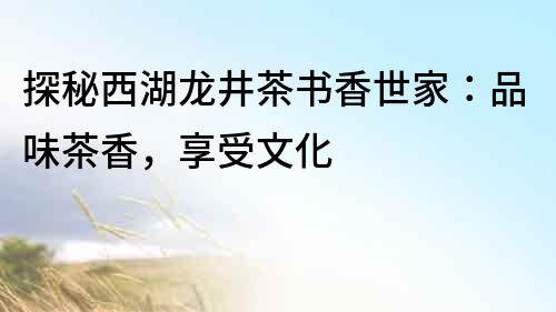 探秘西湖龍井茶書香世家：品味茶香，享受文化