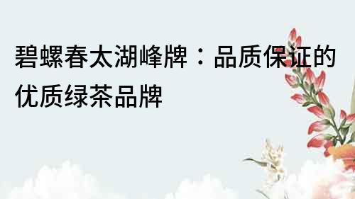 碧螺春太湖峰牌：品質保證的優(yōu)質綠茶品牌