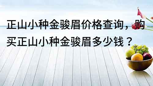 正山小種金駿眉價格查詢，購買正山小種金駿眉多少錢？