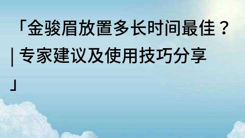 「金駿眉放置多長時間最佳？| 專家建議及使用技巧分享」