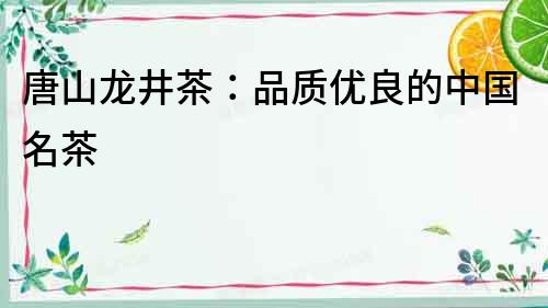 唐山龍井茶：品質優良的中國名茶