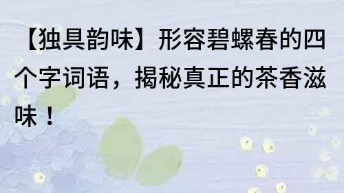 【獨具韻味】形容碧螺春的四個字詞語，揭秘真正的茶香滋味！
