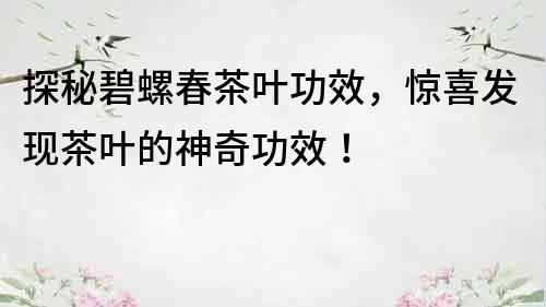 探秘碧螺春茶葉功效，驚喜發現茶葉的神奇功效！
