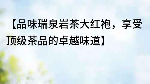 【品味瑞泉巖茶大紅袍，享受頂級茶品的卓越味道】