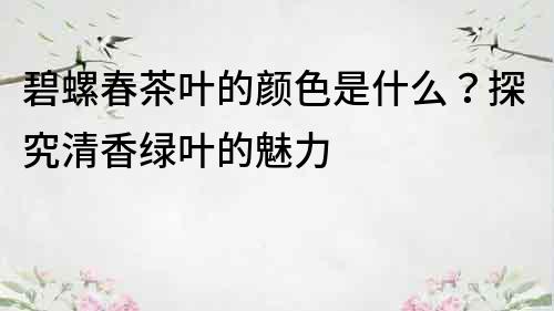 碧螺春茶葉的顏色是什么？探究清香綠葉的魅力