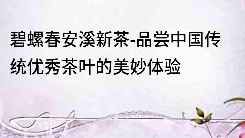 碧螺春安溪新茶-品嘗中國傳統優秀茶葉的美妙體驗