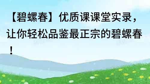 【碧螺春】優(yōu)質(zhì)課課堂實錄，讓你輕松品鑒最正宗的碧螺春！
