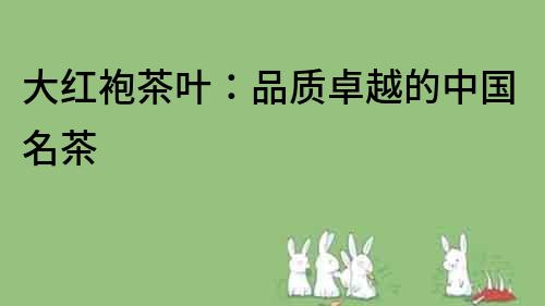 大紅袍茶葉：品質(zhì)卓越的中國名茶
