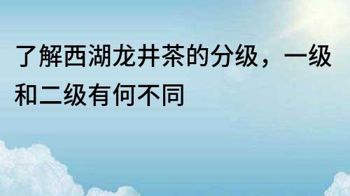 了解西湖龍井茶的分級，一級和二級有何不同