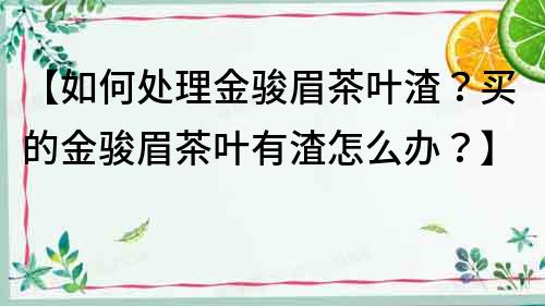 【如何處理金駿眉茶葉渣？買的金駿眉茶葉有渣怎么辦？】