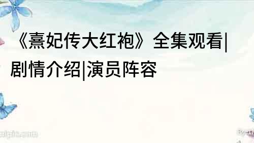 《熹妃傳大紅袍》全集觀看|劇情介紹|演員陣容
