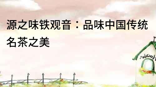 源之味鐵觀音：品味中國傳統名茶之美