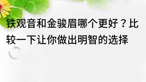 鐵觀音和金駿眉哪個(gè)更好？比較一下讓你做出明智的選擇