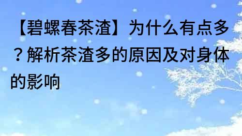 【碧螺春茶渣】為什么有點(diǎn)多？解析茶渣多的原因及對(duì)身體的影響