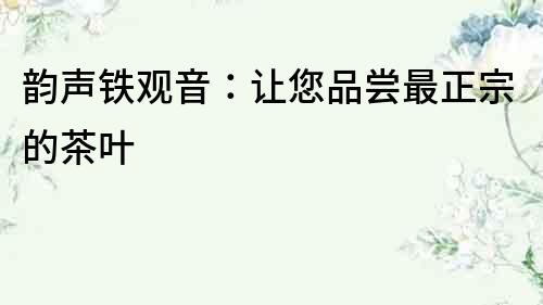 韻聲鐵觀音：讓您品嘗最正宗的茶葉