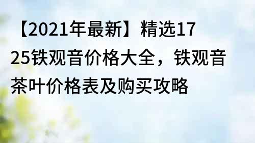 【2021年最新】精選1725鐵觀音價格大全，鐵觀音茶葉價格表及購買攻略