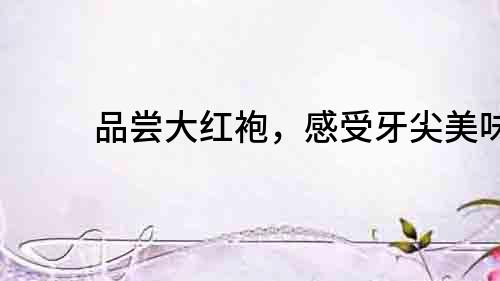 品嘗大紅袍，感受牙尖美味