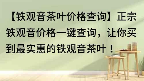 【鐵觀音茶葉價格查詢】正宗鐵觀音價格一鍵查詢，讓你買到最實惠的鐵觀音茶葉！