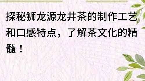 探秘獅龍源龍井茶的制作工藝和口感特點，了解茶文化的精髓！