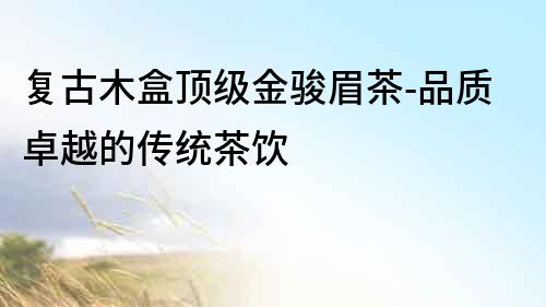 復古木盒頂級金駿眉茶-品質卓越的傳統茶飲