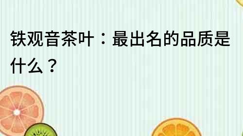 鐵觀音茶葉：最出名的品質是什么？