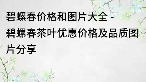 碧螺春價格和圖片大全 - 碧螺春茶葉優惠價格及品質圖片分享