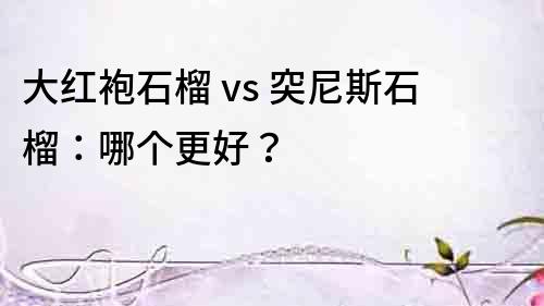 大紅袍石榴 vs 突尼斯石榴：哪個更好？