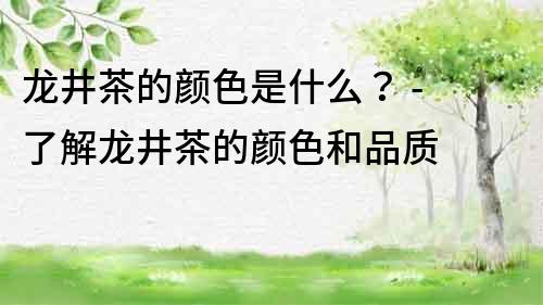 龍井茶的顏色是什么？ - 了解龍井茶的顏色和品質