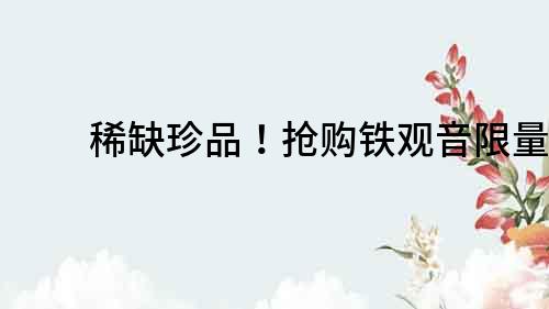 稀缺珍品！搶購鐵觀音限量版