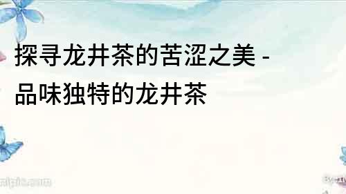 探尋龍井茶的苦澀之美 - 品味獨特的龍井茶