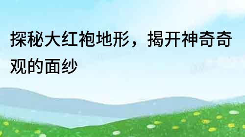 探秘大紅袍地形，揭開神奇奇觀的面紗