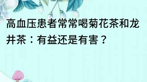 高血壓患者常常喝菊花茶和龍井茶：有益還是有害？