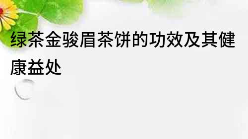 綠茶金駿眉茶餅的功效及其健康益處