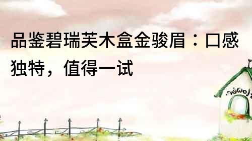 品鑒碧瑞芙木盒金駿眉：口感獨特，值得一試