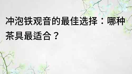 沖泡鐵觀音的最佳選擇：哪種茶具最適合？