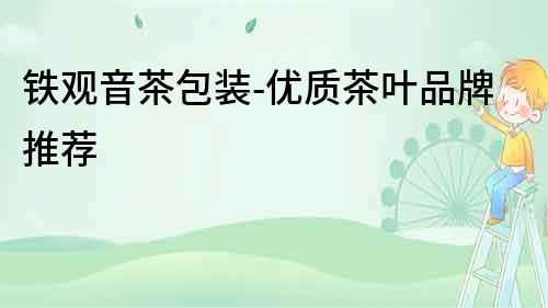 鐵觀音茶包裝-優質茶葉品牌推薦