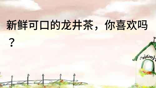 新鮮可口的龍井茶，你喜歡嗎？