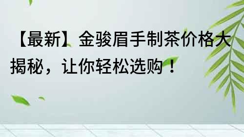 【最新】金駿眉手制茶價格大揭秘，讓你輕松選購！