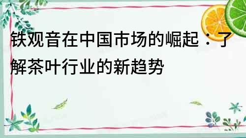 鐵觀音在中國市場的崛起：了解茶葉行業的新趨勢