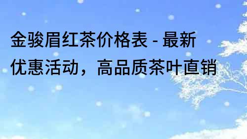 金駿眉紅茶價格表 - 最新優惠活動，高品質茶葉直銷