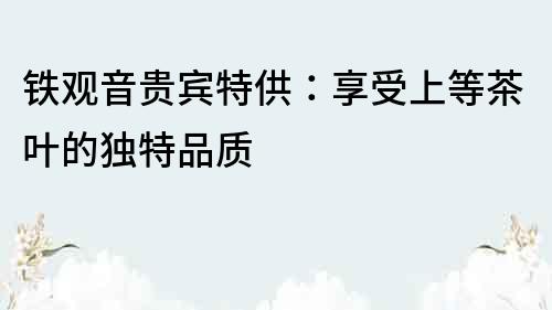 鐵觀音貴賓特供：享受上等茶葉的獨(dú)特品質(zhì)